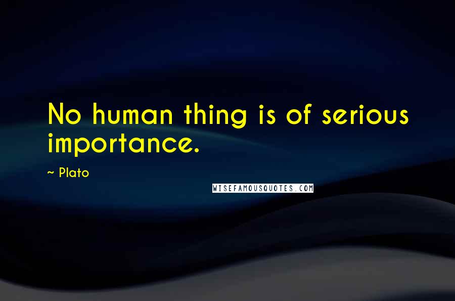 Plato Quotes: No human thing is of serious importance.