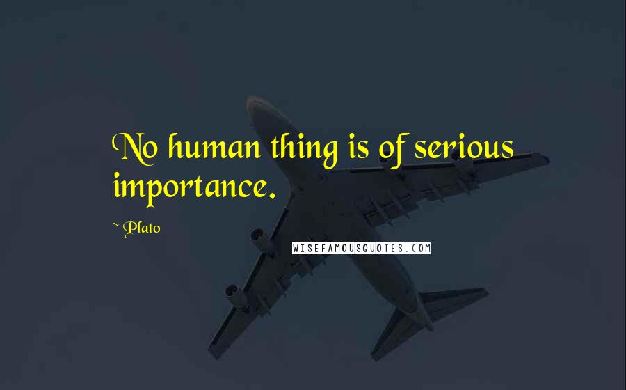 Plato Quotes: No human thing is of serious importance.
