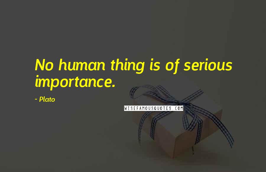 Plato Quotes: No human thing is of serious importance.