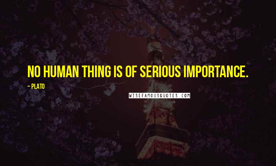Plato Quotes: No human thing is of serious importance.