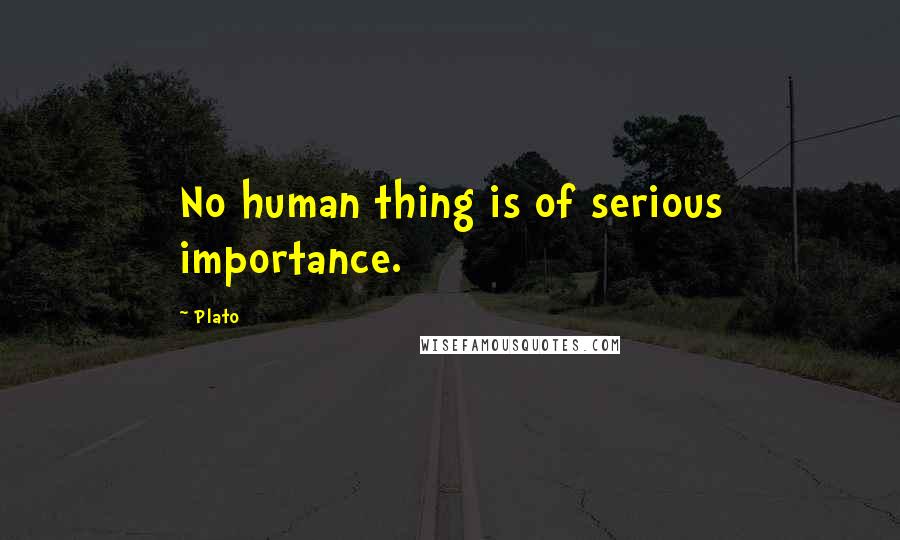 Plato Quotes: No human thing is of serious importance.