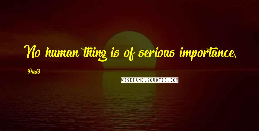 Plato Quotes: No human thing is of serious importance.