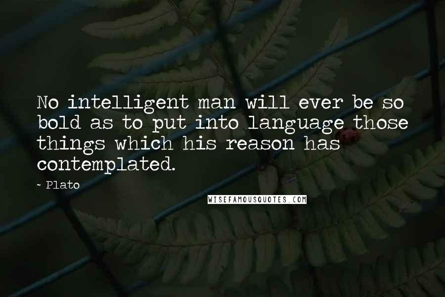 Plato Quotes: No intelligent man will ever be so bold as to put into language those things which his reason has contemplated.