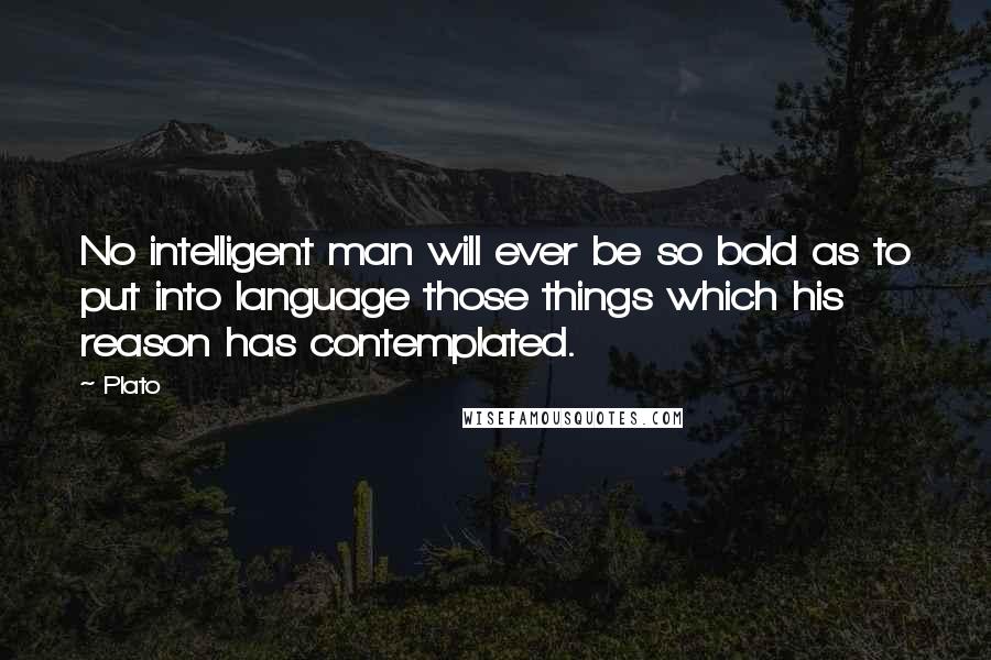 Plato Quotes: No intelligent man will ever be so bold as to put into language those things which his reason has contemplated.