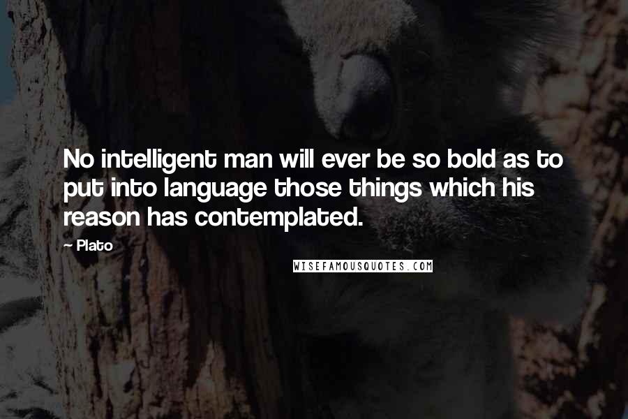 Plato Quotes: No intelligent man will ever be so bold as to put into language those things which his reason has contemplated.