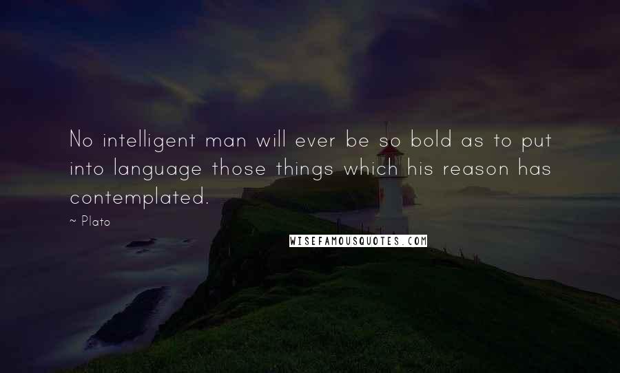 Plato Quotes: No intelligent man will ever be so bold as to put into language those things which his reason has contemplated.