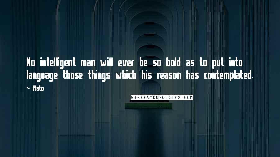 Plato Quotes: No intelligent man will ever be so bold as to put into language those things which his reason has contemplated.