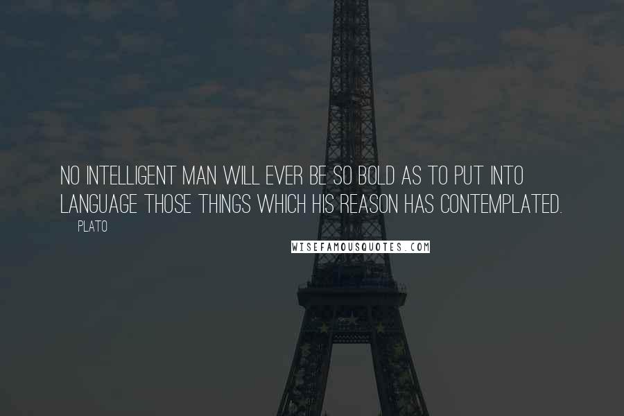 Plato Quotes: No intelligent man will ever be so bold as to put into language those things which his reason has contemplated.