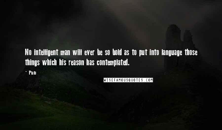 Plato Quotes: No intelligent man will ever be so bold as to put into language those things which his reason has contemplated.