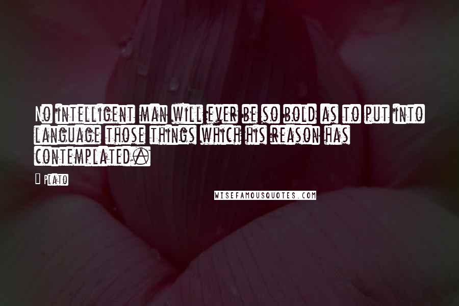 Plato Quotes: No intelligent man will ever be so bold as to put into language those things which his reason has contemplated.