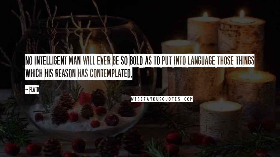 Plato Quotes: No intelligent man will ever be so bold as to put into language those things which his reason has contemplated.