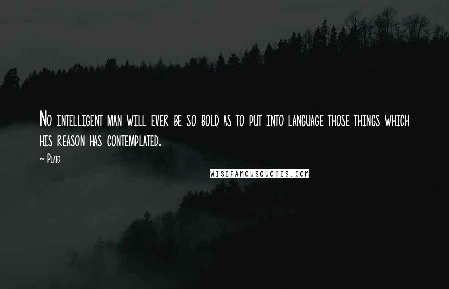 Plato Quotes: No intelligent man will ever be so bold as to put into language those things which his reason has contemplated.
