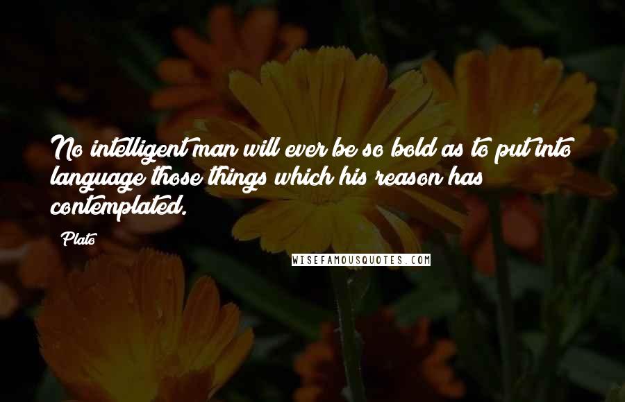 Plato Quotes: No intelligent man will ever be so bold as to put into language those things which his reason has contemplated.