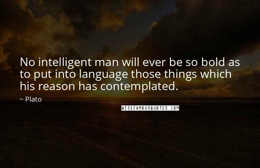 Plato Quotes: No intelligent man will ever be so bold as to put into language those things which his reason has contemplated.