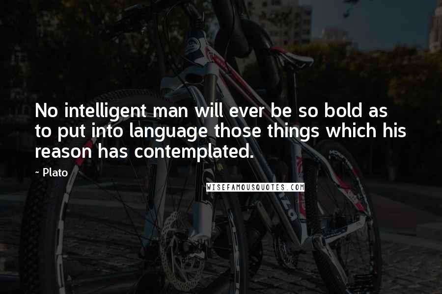 Plato Quotes: No intelligent man will ever be so bold as to put into language those things which his reason has contemplated.