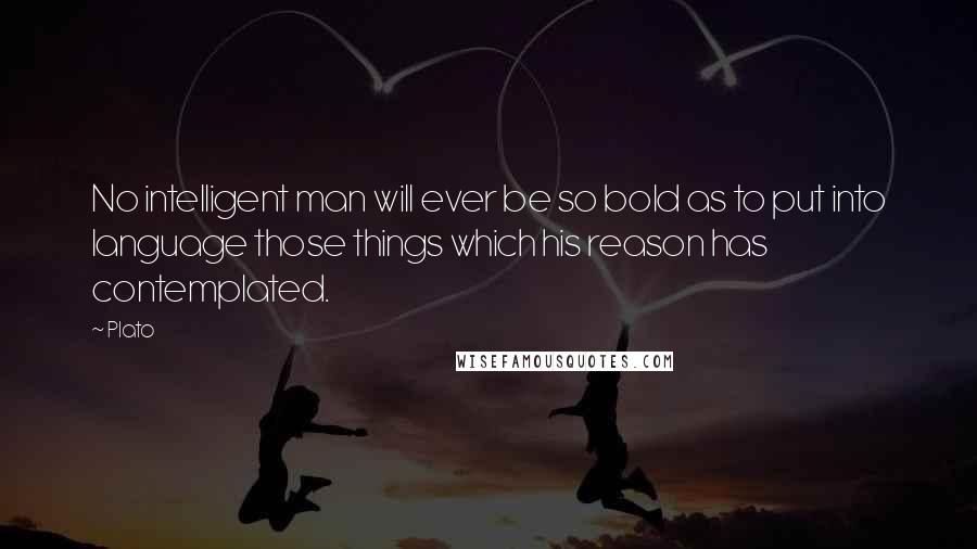 Plato Quotes: No intelligent man will ever be so bold as to put into language those things which his reason has contemplated.