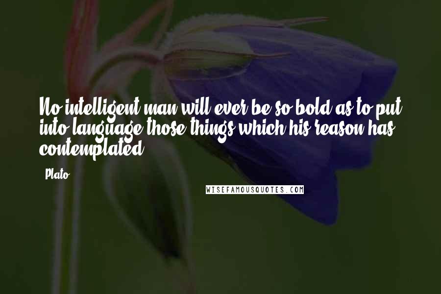 Plato Quotes: No intelligent man will ever be so bold as to put into language those things which his reason has contemplated.