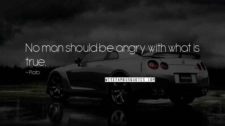 Plato Quotes: No man should be angry with what is true.