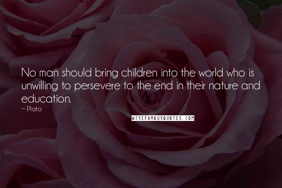 Plato Quotes: No man should bring children into the world who is unwilling to persevere to the end in their nature and education.
