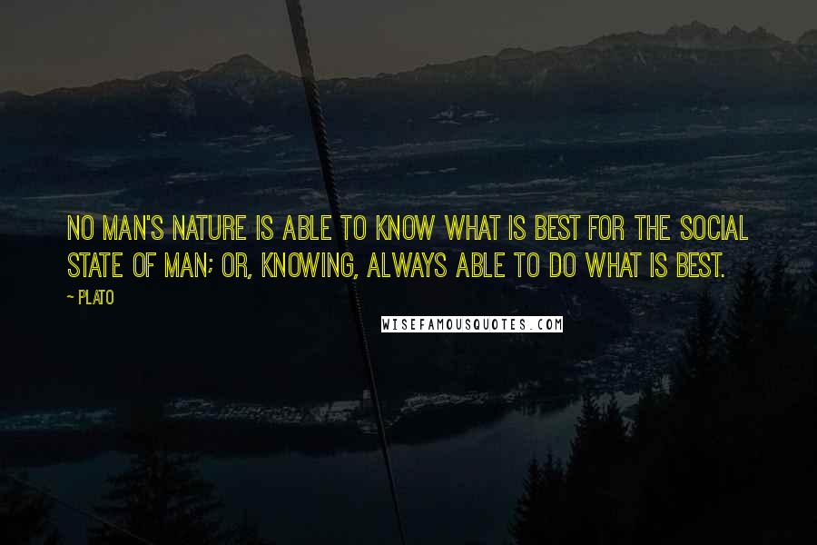 Plato Quotes: No man's nature is able to know what is best for the social state of man; or, knowing, always able to do what is best.