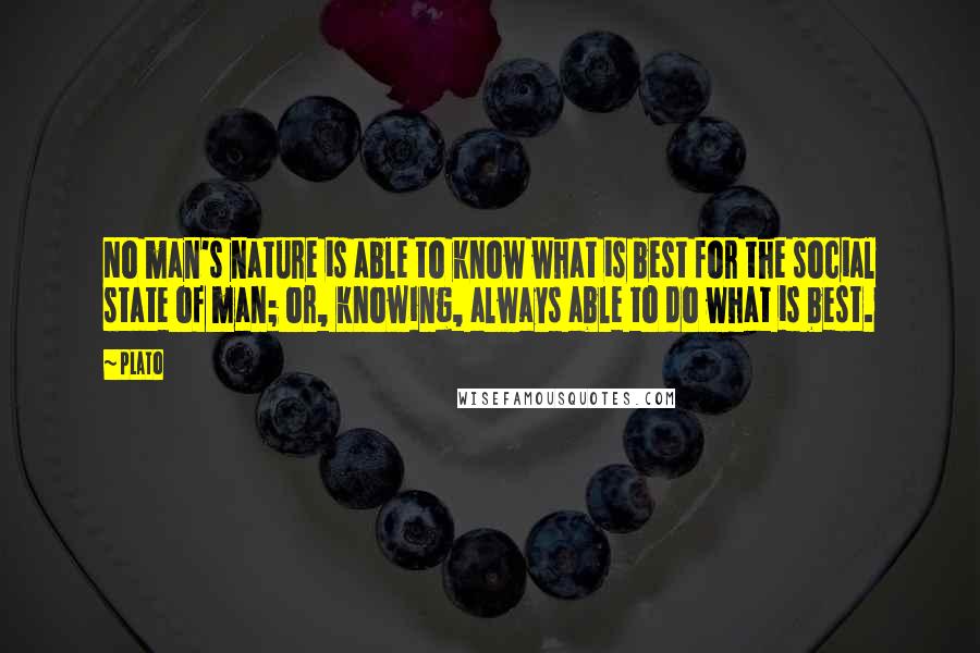 Plato Quotes: No man's nature is able to know what is best for the social state of man; or, knowing, always able to do what is best.
