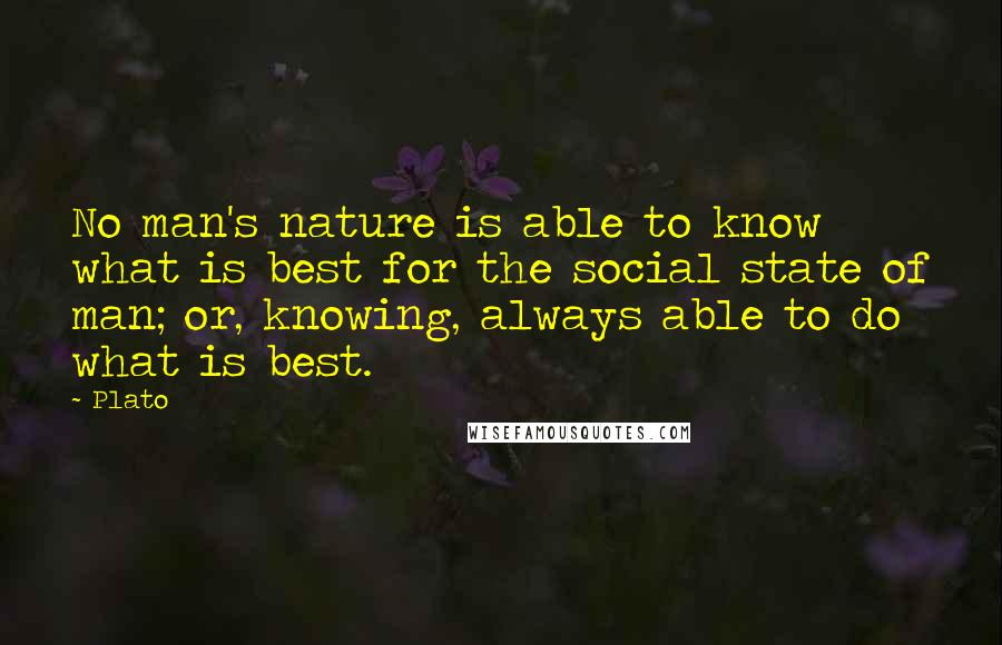 Plato Quotes: No man's nature is able to know what is best for the social state of man; or, knowing, always able to do what is best.