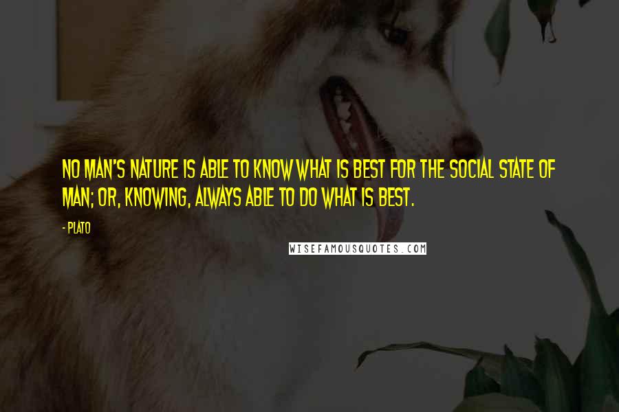 Plato Quotes: No man's nature is able to know what is best for the social state of man; or, knowing, always able to do what is best.