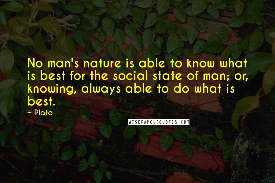 Plato Quotes: No man's nature is able to know what is best for the social state of man; or, knowing, always able to do what is best.