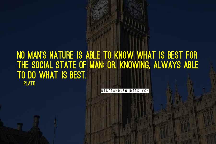 Plato Quotes: No man's nature is able to know what is best for the social state of man; or, knowing, always able to do what is best.