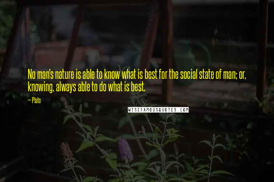 Plato Quotes: No man's nature is able to know what is best for the social state of man; or, knowing, always able to do what is best.