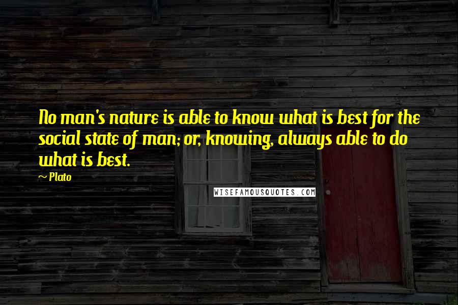 Plato Quotes: No man's nature is able to know what is best for the social state of man; or, knowing, always able to do what is best.