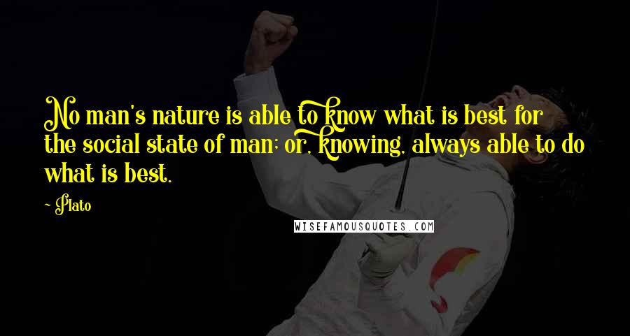 Plato Quotes: No man's nature is able to know what is best for the social state of man; or, knowing, always able to do what is best.