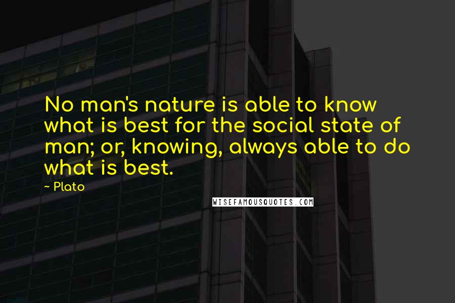 Plato Quotes: No man's nature is able to know what is best for the social state of man; or, knowing, always able to do what is best.