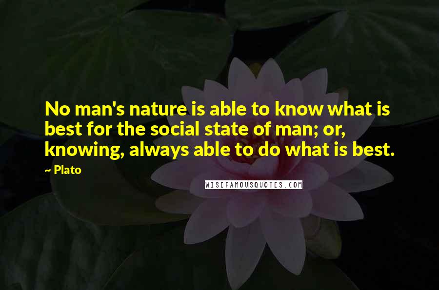 Plato Quotes: No man's nature is able to know what is best for the social state of man; or, knowing, always able to do what is best.