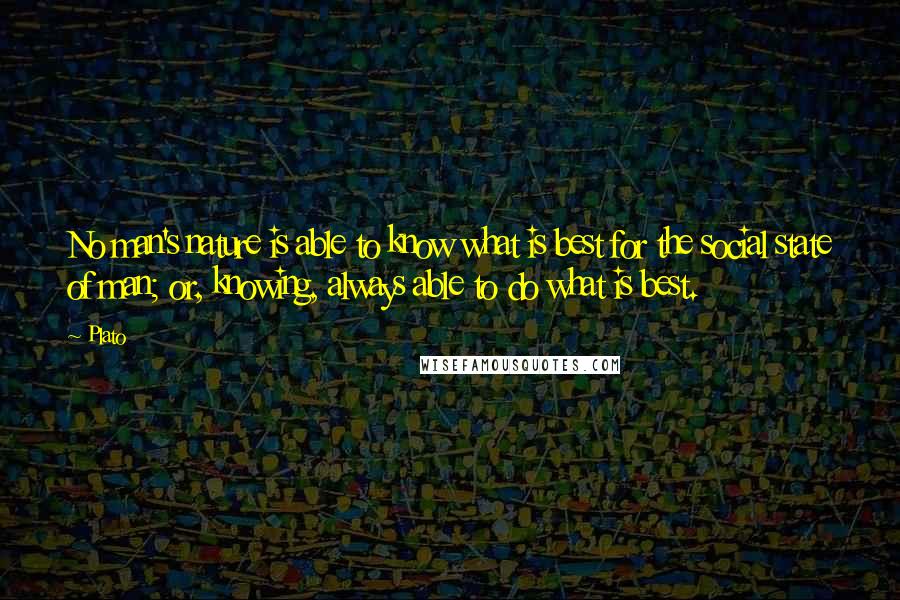 Plato Quotes: No man's nature is able to know what is best for the social state of man; or, knowing, always able to do what is best.