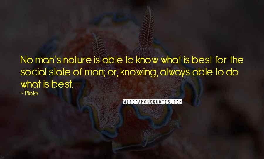 Plato Quotes: No man's nature is able to know what is best for the social state of man; or, knowing, always able to do what is best.
