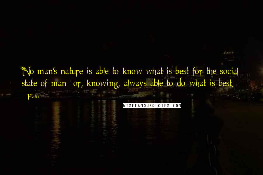 Plato Quotes: No man's nature is able to know what is best for the social state of man; or, knowing, always able to do what is best.