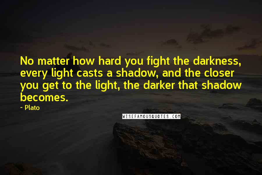 Plato Quotes: No matter how hard you fight the darkness, every light casts a shadow, and the closer you get to the light, the darker that shadow becomes.