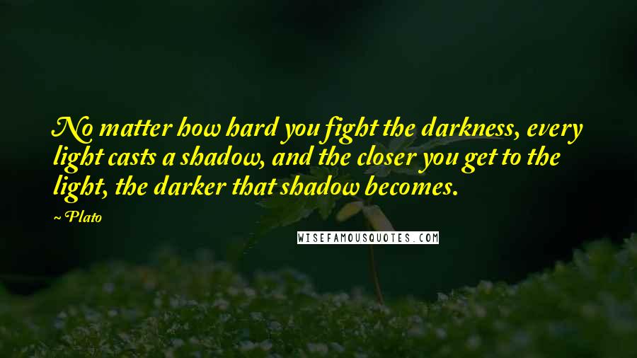 Plato Quotes: No matter how hard you fight the darkness, every light casts a shadow, and the closer you get to the light, the darker that shadow becomes.