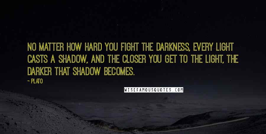 Plato Quotes: No matter how hard you fight the darkness, every light casts a shadow, and the closer you get to the light, the darker that shadow becomes.