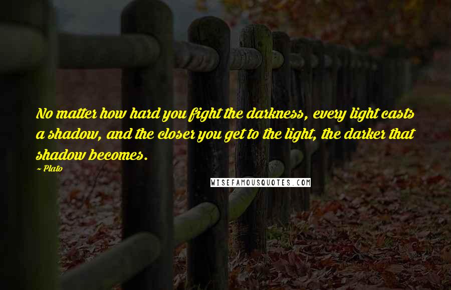 Plato Quotes: No matter how hard you fight the darkness, every light casts a shadow, and the closer you get to the light, the darker that shadow becomes.