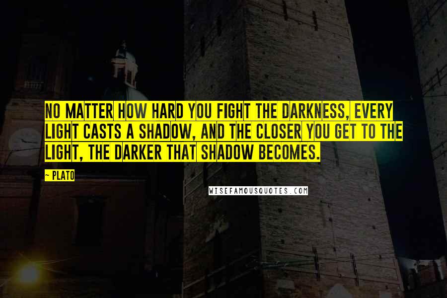 Plato Quotes: No matter how hard you fight the darkness, every light casts a shadow, and the closer you get to the light, the darker that shadow becomes.