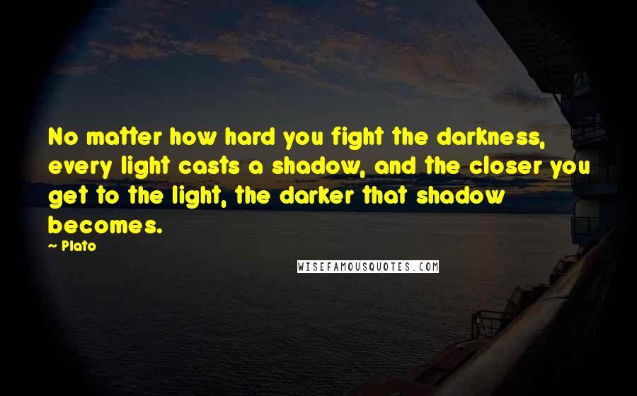 Plato Quotes: No matter how hard you fight the darkness, every light casts a shadow, and the closer you get to the light, the darker that shadow becomes.