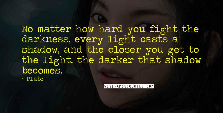 Plato Quotes: No matter how hard you fight the darkness, every light casts a shadow, and the closer you get to the light, the darker that shadow becomes.