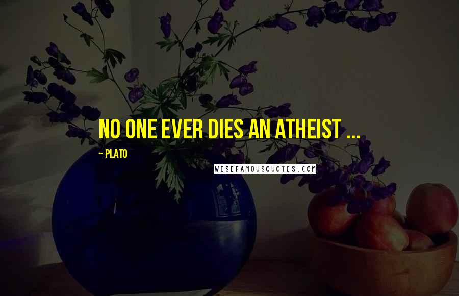 Plato Quotes: No one ever dies an atheist ...