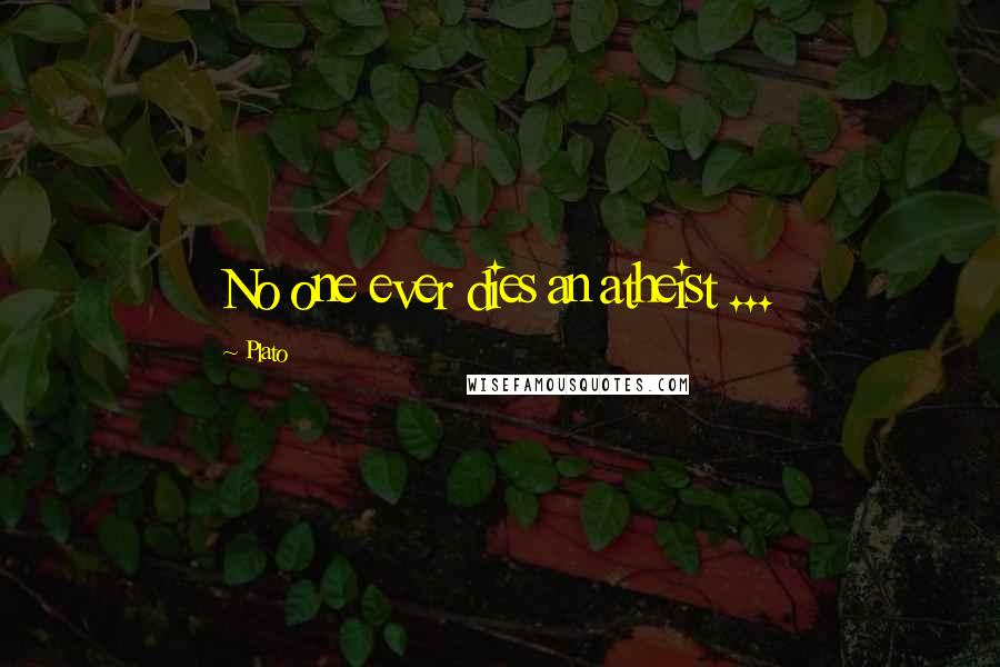 Plato Quotes: No one ever dies an atheist ...