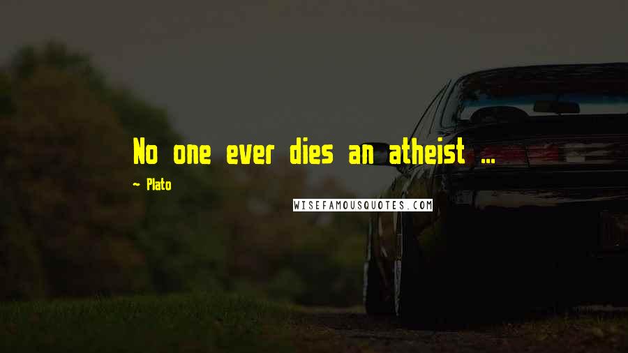 Plato Quotes: No one ever dies an atheist ...