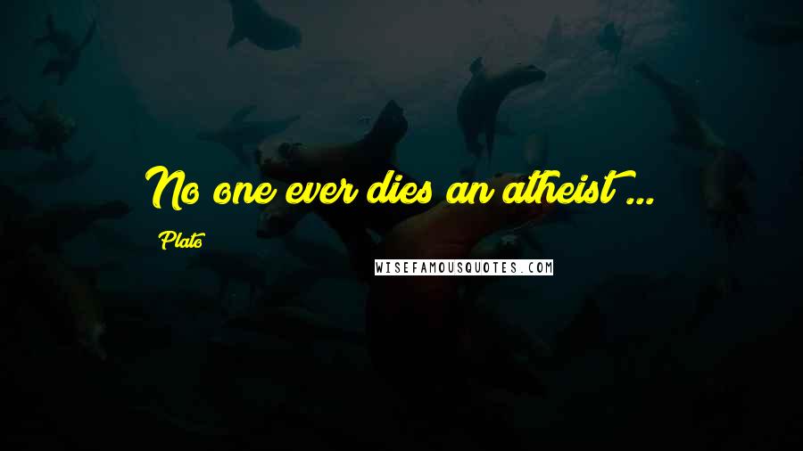 Plato Quotes: No one ever dies an atheist ...