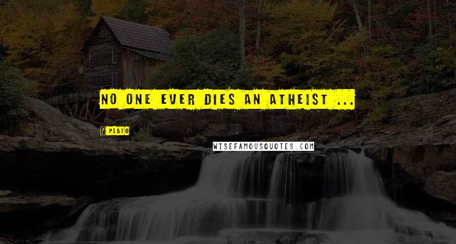 Plato Quotes: No one ever dies an atheist ...