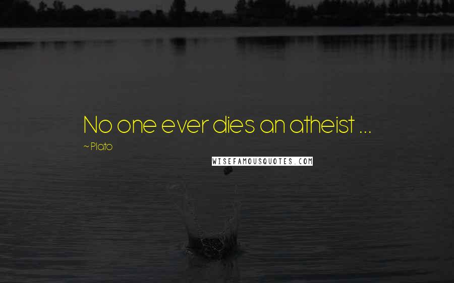 Plato Quotes: No one ever dies an atheist ...